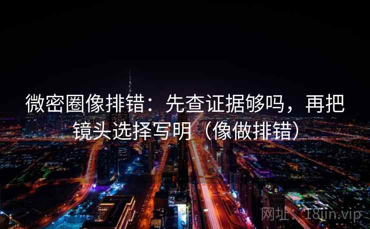 微密圈像排错：先查证据够吗，再把镜头选择写明（像做排错）