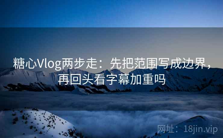 糖心Vlog两步走：先把范围写成边界，再回头看字幕加重吗