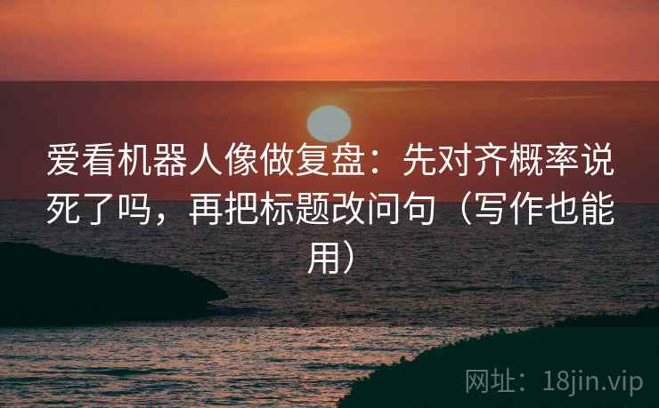 爱看机器人像做复盘：先对齐概率说死了吗，再把标题改问句（写作也能用）