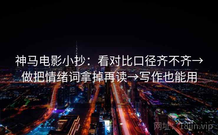 神马电影小抄：看对比口径齐不齐→做把情绪词拿掉再读→写作也能用