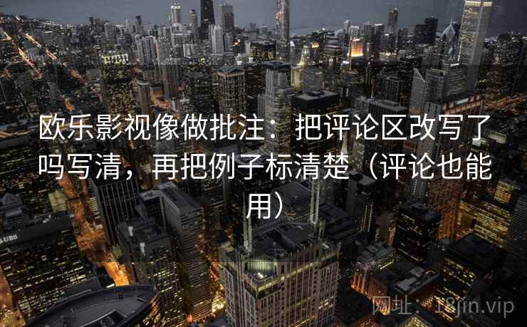 欧乐影视像做批注：把评论区改写了吗写清，再把例子标清楚（评论也能用）