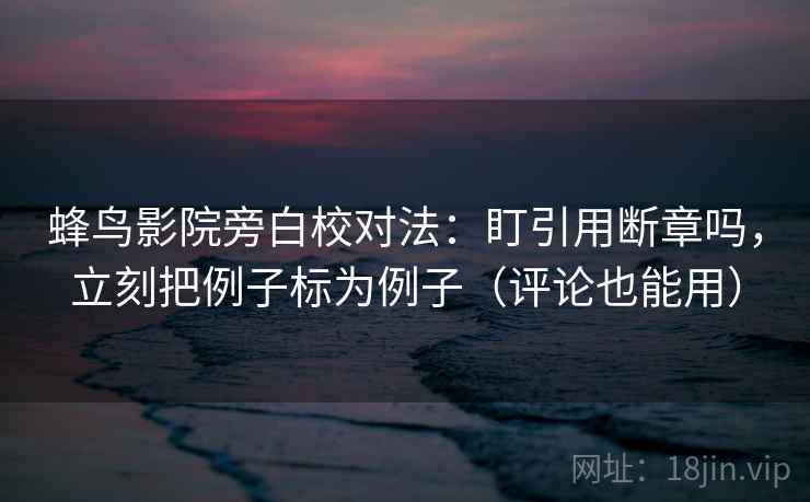 人人影视像做批注：把段落跳级吗写清，再把镜头选择写明（评论也能用）