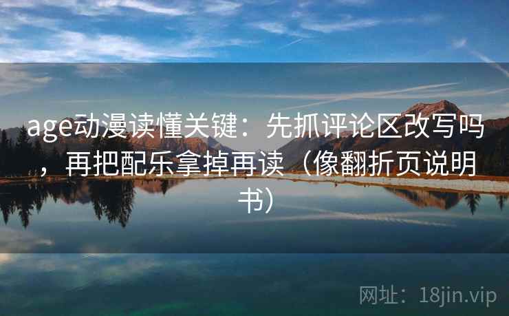 age动漫读懂关键：先抓评论区改写吗，再把配乐拿掉再读（像翻折页说明书）