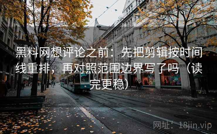 黑料网想评论之前：先把剪辑按时间线重排，再对照范围边界写了吗（读完更稳）