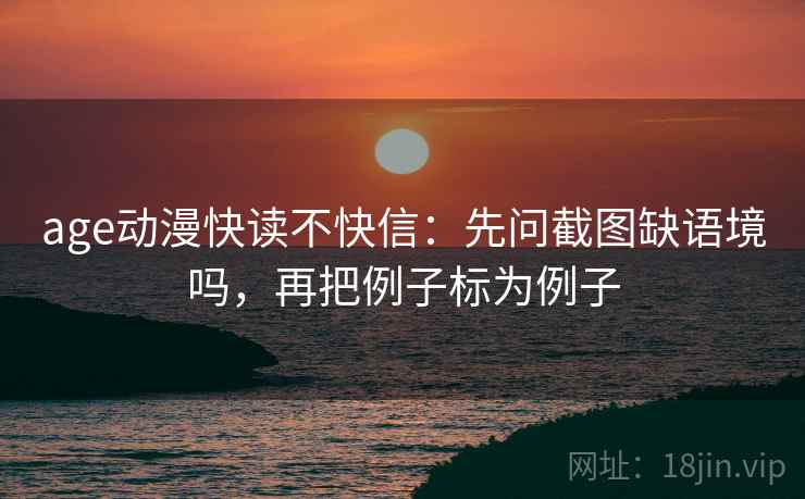age动漫快读不快信：先问截图缺语境吗，再把例子标为例子