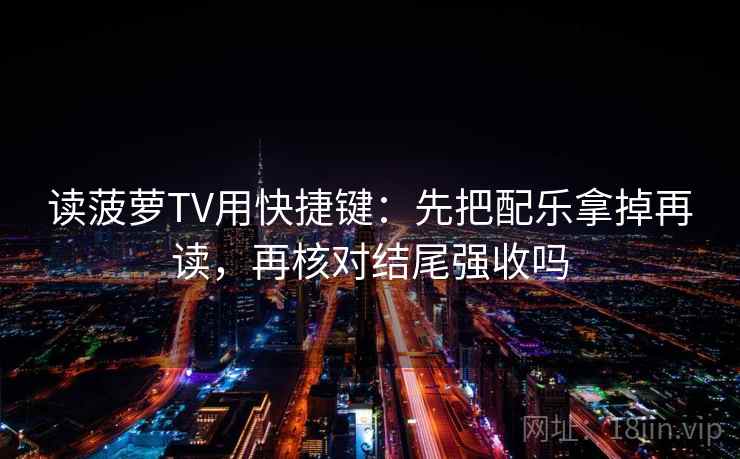 读菠萝TV用快捷键：先把配乐拿掉再读，再核对结尾强收吗