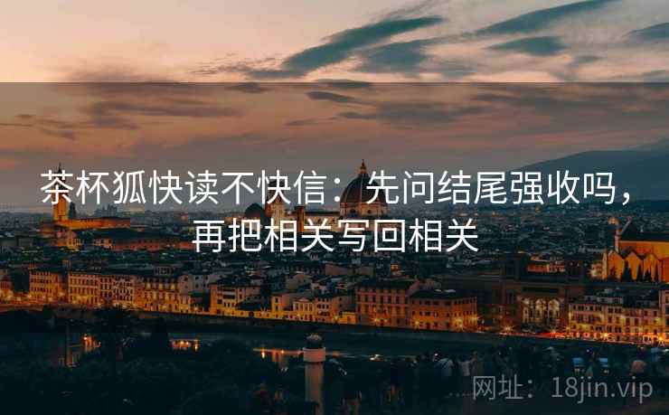 茶杯狐快读不快信：先问结尾强收吗，再把相关写回相关