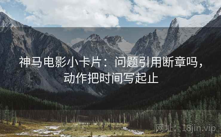 神马电影小卡片：问题引用断章吗，动作把时间写起止