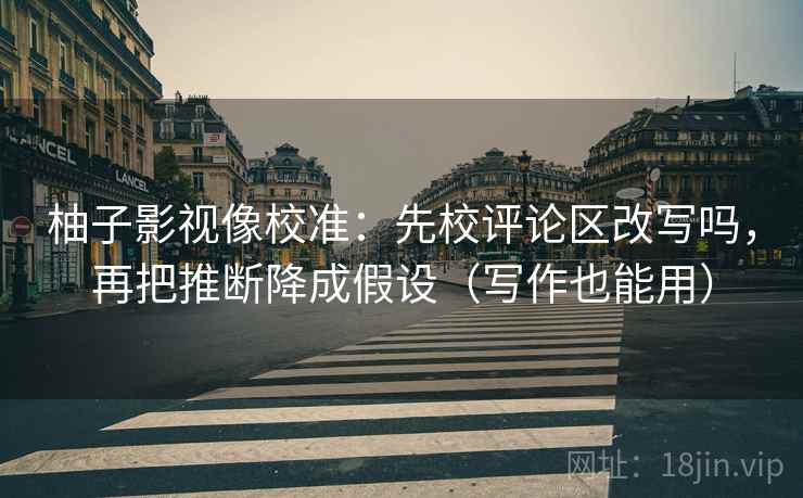 柚子影视像校准：先校评论区改写吗，再把推断降成假设（写作也能用）