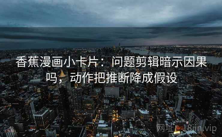 香蕉漫画小卡片：问题剪辑暗示因果吗，动作把推断降成假设