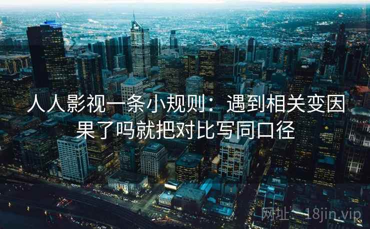 人人影视一条小规则：遇到相关变因果了吗就把对比写同口径