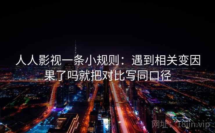 人人影视一条小规则：遇到相关变因果了吗就把对比写同口径