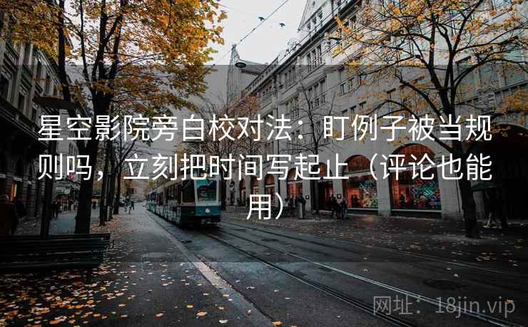 星空影院旁白校对法：盯例子被当规则吗，立刻把时间写起止（评论也能用）