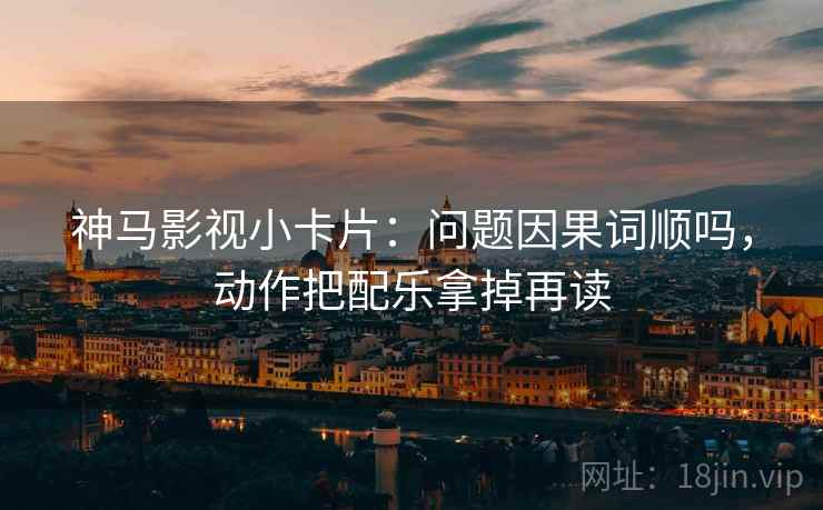 神马影视小卡片：问题因果词顺吗，动作把配乐拿掉再读