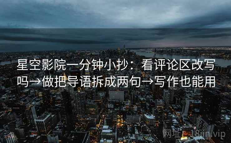 星空影院一分钟小抄：看评论区改写吗→做把导语拆成两句→写作也能用