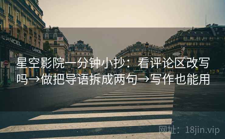 星空影院一分钟小抄：看评论区改写吗→做把导语拆成两句→写作也能用