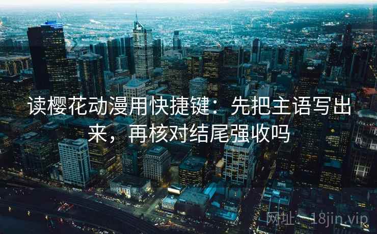 读樱花动漫用快捷键：先把主语写出来，再核对结尾强收吗