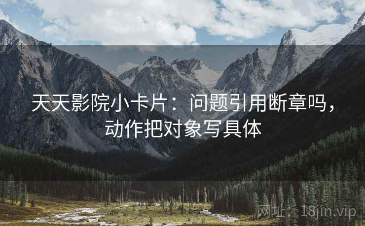 天天影院小卡片：问题引用断章吗，动作把对象写具体