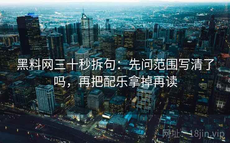 黑料网三十秒拆句：先问范围写清了吗，再把配乐拿掉再读