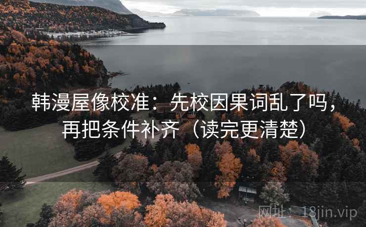 韩漫屋像校准：先校因果词乱了吗，再把条件补齐（读完更清楚）