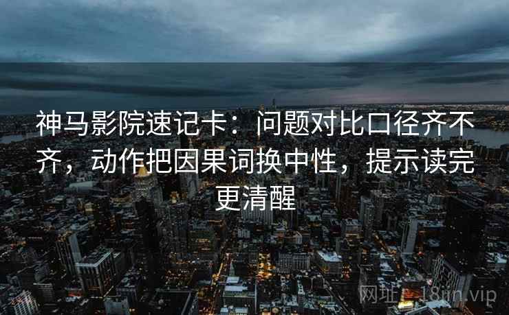 神马影院速记卡：问题对比口径齐不齐，动作把因果词换中性，提示读完更清醒