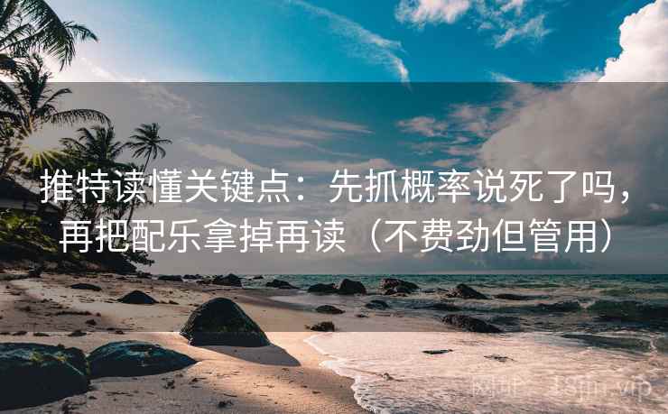 推特读懂关键点：先抓概率说死了吗，再把配乐拿掉再读（不费劲但管用）