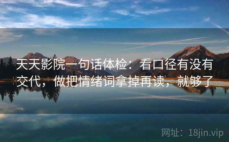 天天影院一句话体检：看口径有没有交代，做把情绪词拿掉再读，就够了