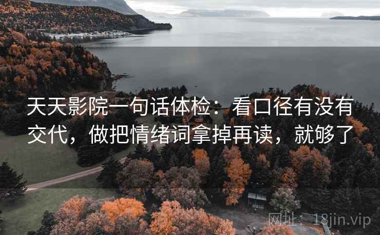 天天影院一句话体检：看口径有没有交代，做把情绪词拿掉再读，就够了