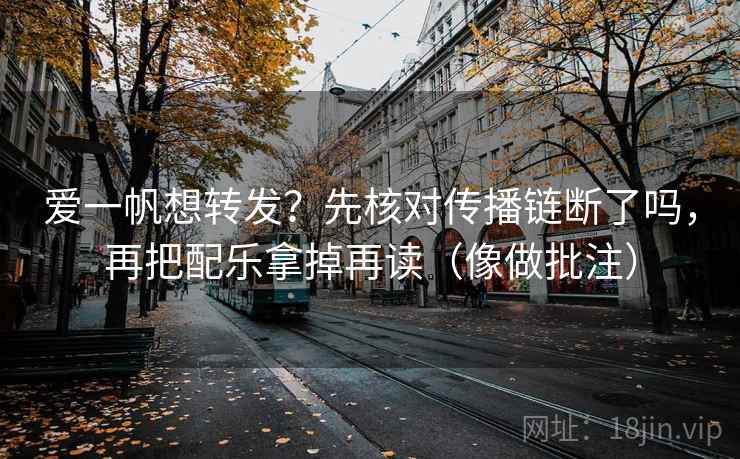 爱一帆想转发？先核对传播链断了吗，再把配乐拿掉再读（像做批注）