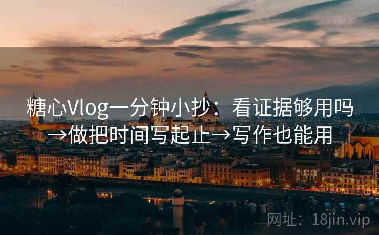 糖心Vlog一分钟小抄：看证据够用吗→做把时间写起止→写作也能用