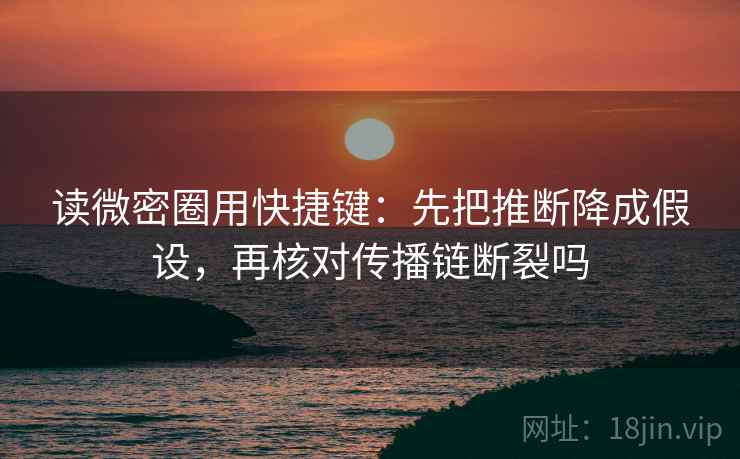 读微密圈用快捷键：先把推断降成假设，再核对传播链断裂吗
