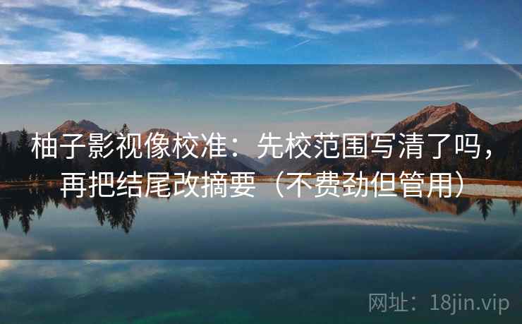 柚子影视像校准：先校范围写清了吗，再把结尾改摘要（不费劲但管用）