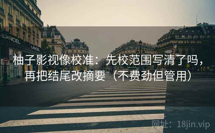 柚子影视像校准：先校范围写清了吗，再把结尾改摘要（不费劲但管用）
