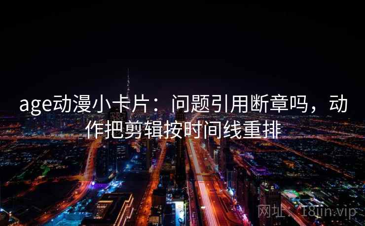 age动漫小卡片：问题引用断章吗，动作把剪辑按时间线重排