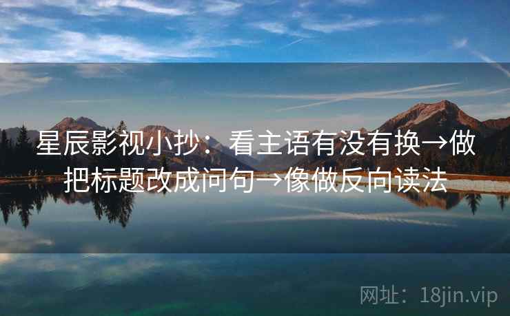 星辰影视小抄：看主语有没有换→做把标题改成问句→像做反向读法