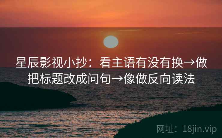 星辰影视小抄：看主语有没有换→做把标题改成问句→像做反向读法