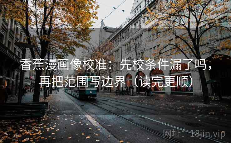 香蕉漫画像校准：先校条件漏了吗，再把范围写边界（读完更顺）