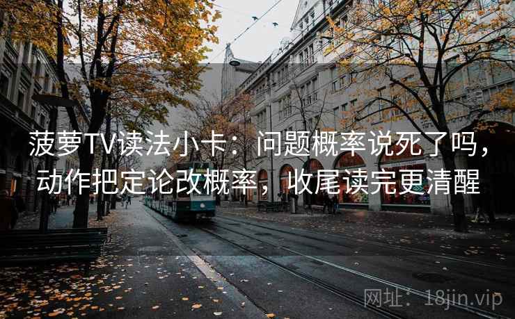 菠萝TV读法小卡：问题概率说死了吗，动作把定论改概率，收尾读完更清醒