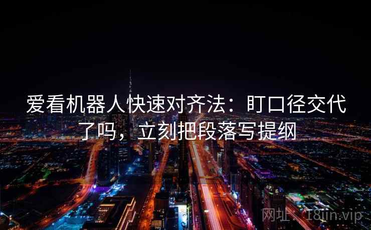 爱看机器人快速对齐法：盯口径交代了吗，立刻把段落写提纲
