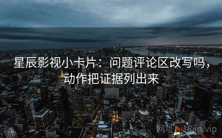 星辰影视小卡片：问题评论区改写吗，动作把证据列出来
