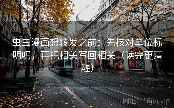 虫虫漫画想转发之前：先核对单位标明吗，再把相关写回相关（读完更清醒）
