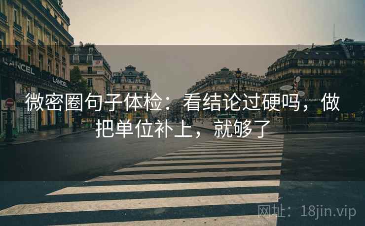 微密圈句子体检：看结论过硬吗，做把单位补上，就够了
