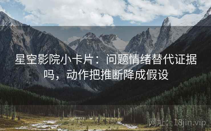星空影院小卡片：问题情绪替代证据吗，动作把推断降成假设