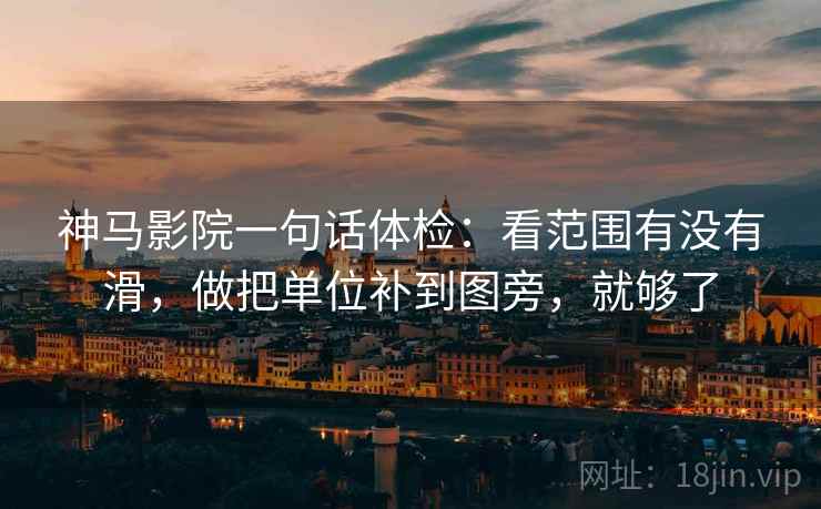 神马影院一句话体检：看范围有没有滑，做把单位补到图旁，就够了