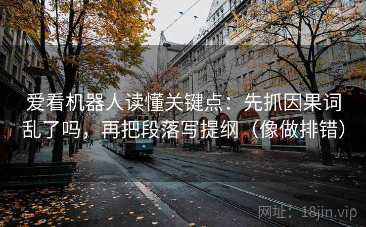 爱看机器人读懂关键点：先抓因果词乱了吗，再把段落写提纲（像做排错）