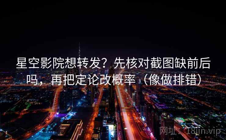 星空影院想转发？先核对截图缺前后吗，再把定论改概率（像做排错）