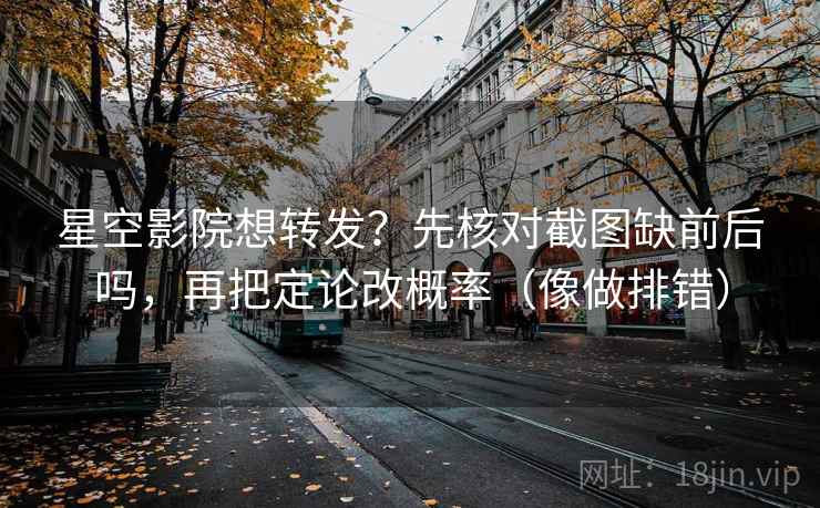 星空影院想转发？先核对截图缺前后吗，再把定论改概率（像做排错）