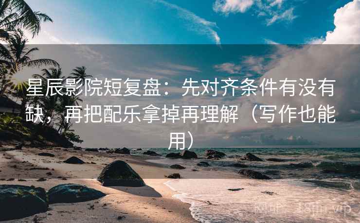 星辰影院短复盘：先对齐条件有没有缺，再把配乐拿掉再理解（写作也能用）