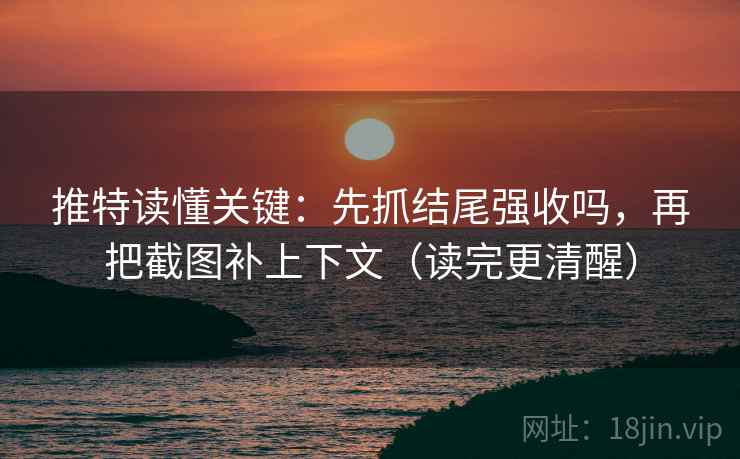 推特读懂关键：先抓结尾强收吗，再把截图补上下文（读完更清醒）