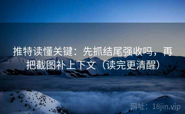 推特读懂关键：先抓结尾强收吗，再把截图补上下文（读完更清醒）